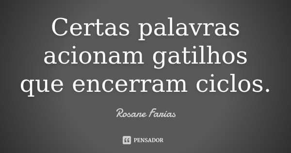Certas palavras acionam gatilhos que encerram ciclos.... Frase de Rosane Farias.