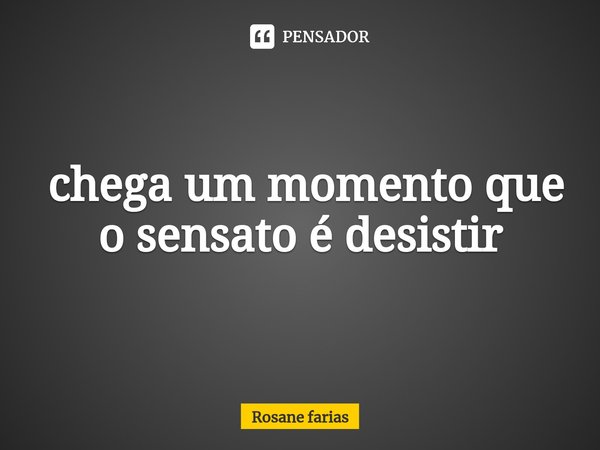 ⁠ chega um momento que o sensato é desistir... Frase de Rosane Farias.