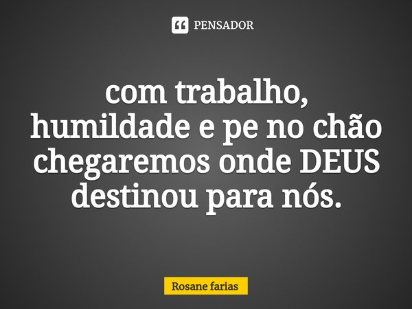 ⁠com trabalho, humildade e pe no chão chegaremos onde DEUS destinou para nós.... Frase de Rosane Farias.