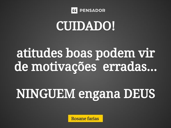 ⁠CUIDADO! atitudes boas podem vir de motivações erradas... NINGUEM engana DEUS... Frase de Rosane Farias.