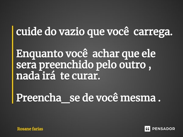 ⁠cuide do vazio que você carrega. Enquanto você achar que ele sera preenchido pelo outro , nada irá te curar. Preencha_se de você mesma .... Frase de Rosane Farias.