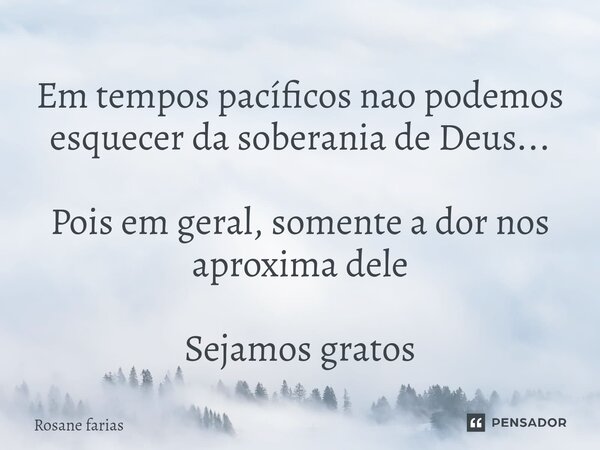 ⁠Em tempos pacíficos nao podemos esquecer da soberania de Deus... Pois em geral, somente a dor nos aproxima dele Sejamos gratos... Frase de Rosane Farias.