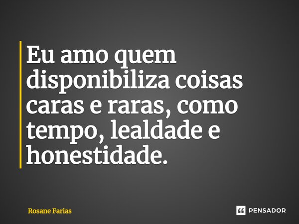 ⁠Eu amo quem disponibiliza coisas caras e raras, como tempo, lealdade e honestidade.... Frase de Rosane Farias.