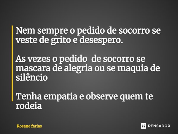⁠Nem sempre o pedido de socorro se veste de grito e desespero. As vezes o pedido de socorro se mascara de alegria ou se maquia de silêncio Tenha empatia e obser... Frase de Rosane Farias.