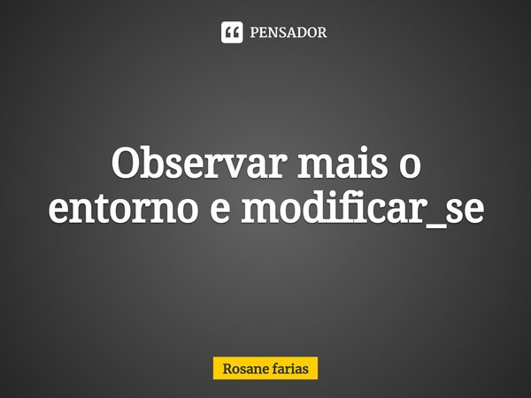 Observar mais o entorno e modificar_se... Frase de Rosane Farias.
