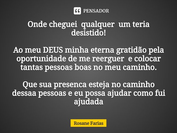 ⁠Onde cheguei qualquer um teria desistido! Ao meu DEUS minha eterna gratidão pela oportunidade de me reerguer e colocar tantas pessoas boas no meu caminho. Que ... Frase de Rosane Farias.