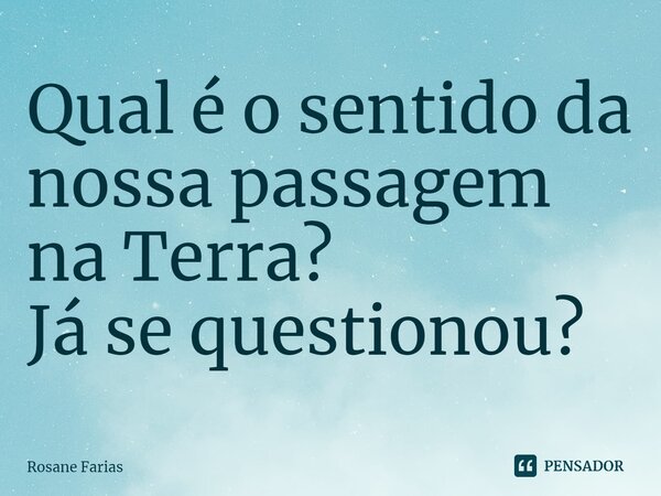 Qual é o sentido da nossa passagem na Terra? Já se questionou?... Frase de Rosane Farias.