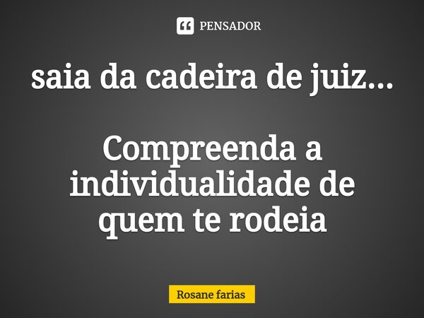 ⁠saia da cadeira de juiz... Compreenda a individualidade de quem te rodeia... Frase de Rosane Farias.