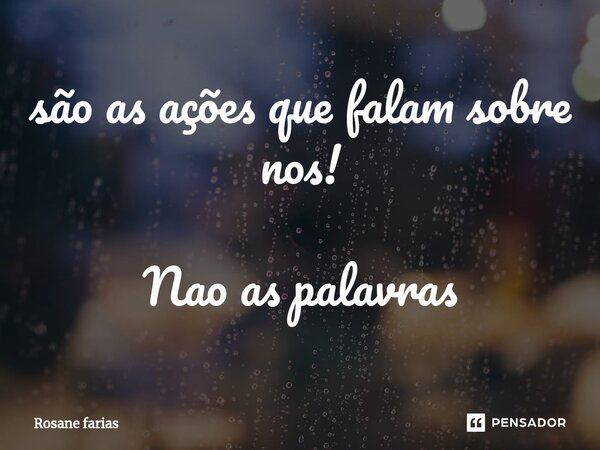 ⁠são as ações que falam sobre nos! Nao as palavras... Frase de Rosane Farias.