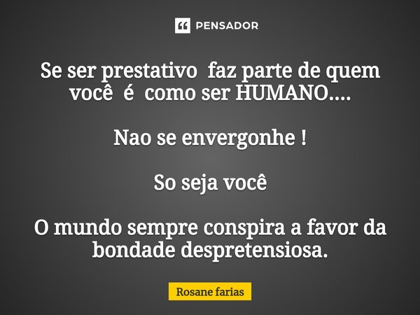 Se ⁠ser prestativo faz parte de quem você é como ser HUMANO.... Nao se envergonhe ! So seja você O mundo sempre conspira a favor da bondade despretensiosa.... Frase de Rosane Farias.