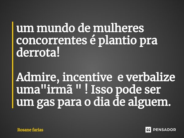 ⁠um mundo de mulheres concorrentes é plantio pra derrota! Admire, incentive e verbalize uma "irmã " ! Isso pode ser um gas para o dia de alguem.... Frase de Rosane Farias.