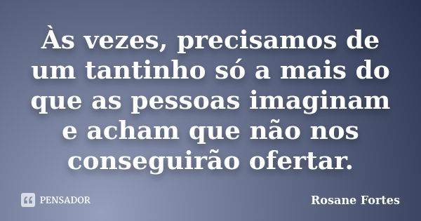 Às vezes, precisamos de um tantinho só a mais do que as pessoas imaginam e acham que não nos conseguirão ofertar.... Frase de Rosane Fortes.