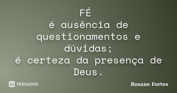 FÉ é ausência de questionamentos e dúvidas; é certeza da presença de Deus.... Frase de Rosane Fortes.