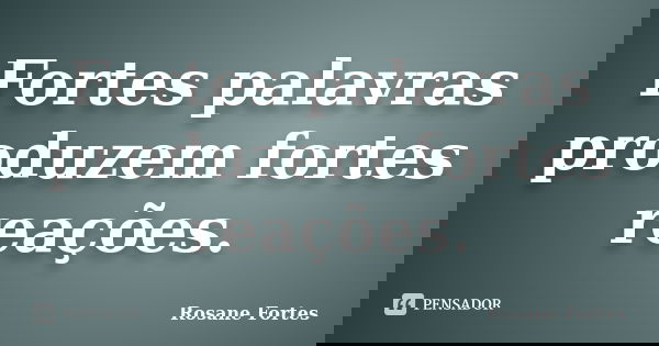 Fortes palavras produzem fortes reações.... Frase de Rosane Fortes.