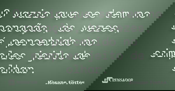 O vazio que se tem no coração, às vezes, é percebido no simples jeito de olhar.... Frase de Rosane Fortes.