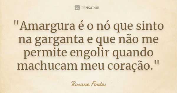 "Amargura é o nó que sinto na garganta e que não me permite engolir quando machucam meu coração."... Frase de Rosane Fortes.