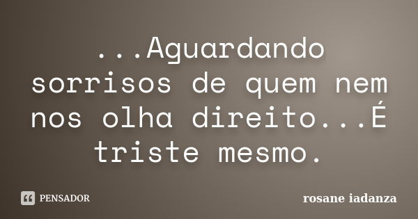 ...Aguardando sorrisos de quem nem nos olha direito...É triste mesmo.... Frase de Rosane Iadanza.