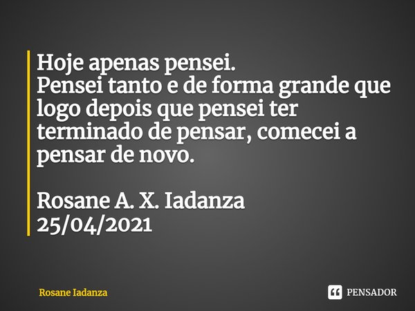 ⁠Hoje apenas pensei.
Pensei tanto e de forma grande que logo depois que pensei ter terminado de pensar, comecei a pensar de novo. Rosane A. X. Iadanza
25/04/202... Frase de rosane iadanza.