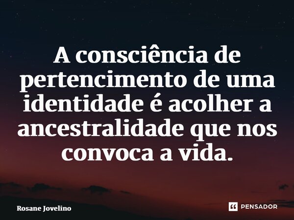 ⁠A consciência de pertencimento de uma identidade é acolher a ancestralidade que nos convoca a vida.... Frase de Rosane Jovelino.