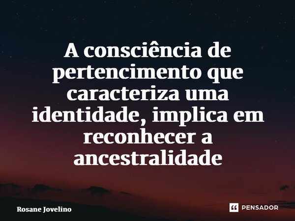 ⁠A consciência de pertencimento que caracteriza uma identidade, implica em reconhecer a ancestralidade... Frase de Rosane Jovelino.