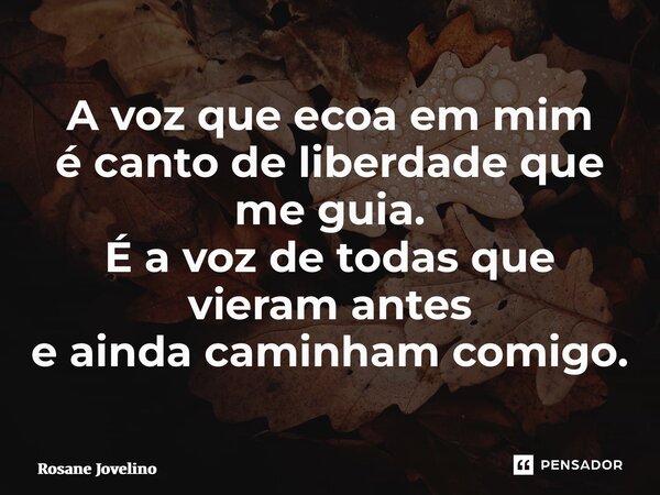 ⁠A voz que ecoa em mim é canto de liberdade que me guia. É a voz de todas que vieram antes e ainda caminham comigo.... Frase de Rosane Jovelino.
