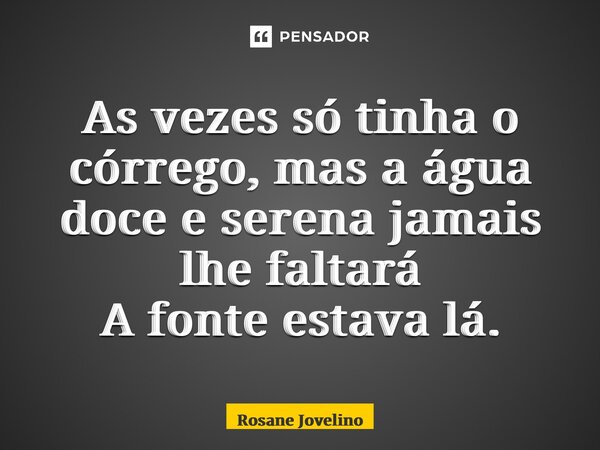 ⁠As vezes só tinha o córrego, mas a água doce e serena jamais lhe faltará A fonte estava lá.... Frase de Rosane Jovelino.