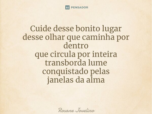 Cuide desse bonito lugar desse olhar que caminha por dentro que circula por inteira transborda lume conquistado pelas janelas da alma ⁠... Frase de Rosane Jovelino.
