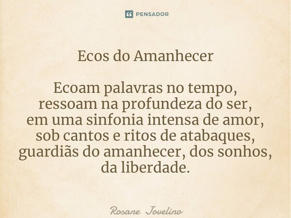 ⁠Ecos do Amanhecer Ecoam palavras no tempo, ressoam na profundeza do ser, em uma sinfonia intensa de amor, sob cantos e ritos de atabaques, guardiãs do amanhece... Frase de Rosane Jovelino.