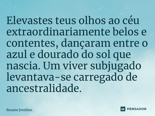 ⁠Elevastes teus olhos ao céu extraordinariamente belos e contentes, dançaram entre o azul e dourado do sol que nascia. Um viver subjugado levantava-se carregado... Frase de Rosane Jovelino.
