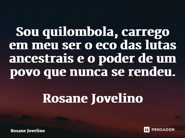 ⁠Sou quilombola, carrego em meu ser o eco das lutas ancestrais e o poder de um povo que nunca se rendeu. Rosane Jovelino... Frase de Rosane Jovelino.