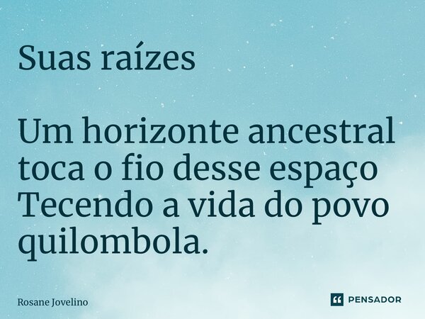⁠Suas raízes Um horizonte ancestral toca o fio desse espaço Tecendo a vida do povo quilombola.... Frase de Rosane Jovelino.