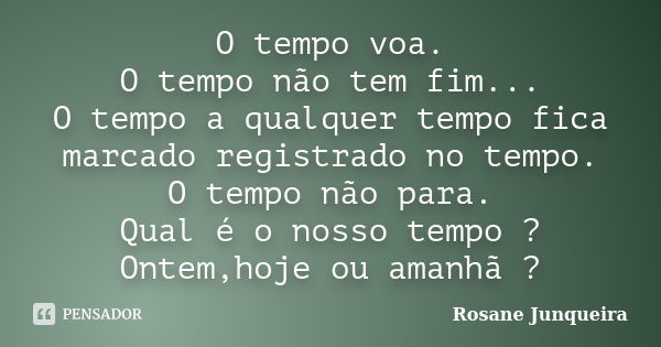 O tempo voa. O tempo não tem fim... O tempo a qualquer tempo fica marcado registrado no tempo. O tempo não para. Qual é o nosso tempo ? Ontem,hoje ou amanhã ?... Frase de Rosane Junqueira.