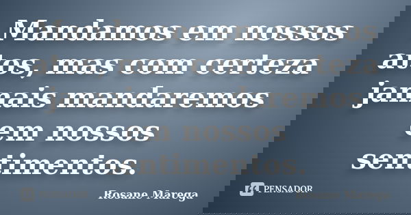 Mandamos em nossos atos, mas com certeza jamais mandaremos em nossos sentimentos.... Frase de Rosane Marega.