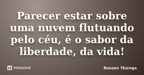 Parecer estar sobre uma nuvem flutuando pelo céu, é o sabor da liberdade, da vida!... Frase de Rosane Marega.