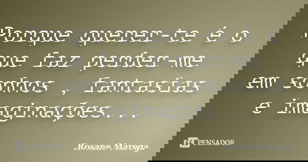 Porque querer-te é o que faz perder-me em sonhos , fantasias e imaginações...... Frase de Rosane Marega.