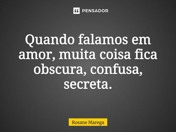 Quando falamos em amor, muita coisa fica obscura, confusa, secreta.... Frase de Rosane Marega.