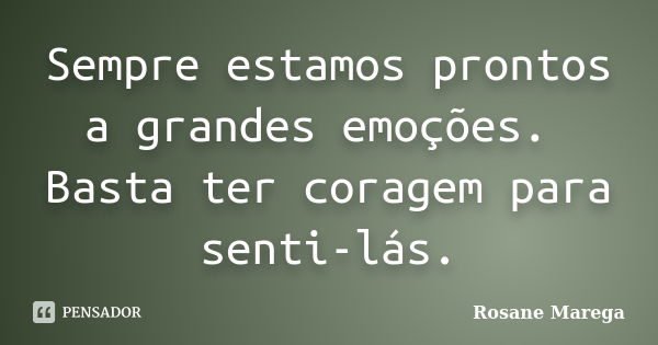 Sempre estamos prontos a grandes emoções. Basta ter coragem para senti-lás.... Frase de Rosane Marega.