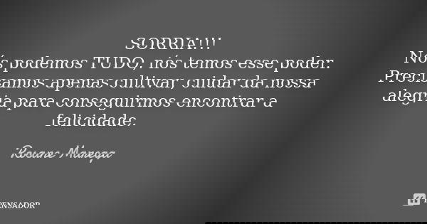 SORRIA!!! Nós podemos TUDO, nós temos esse poder. Precisamos apenas cultivar, cuidar da nossa alegria para conseguirmos encontrar a felicidade.... Frase de Rosane Marega.
