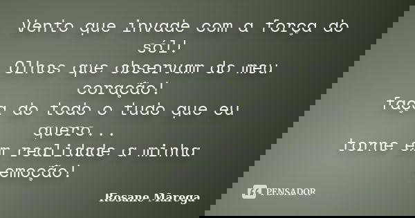 Vento que invade com a força do sól! Olhos que observam do meu coração! faça do todo o tudo que eu quero... torne em realidade a minha emoção!... Frase de Rosane Marega.