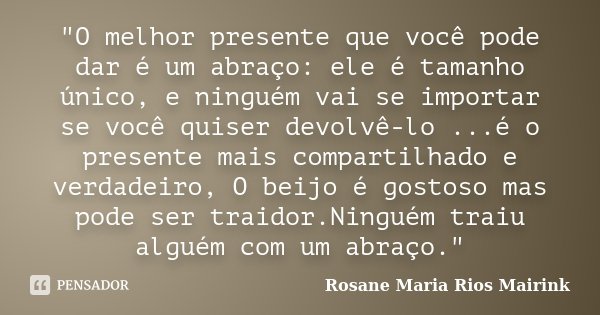 "O melhor presente que você pode dar é um abraço: ele é tamanho único, e ninguém vai se importar se você quiser devolvê-lo ...é o presente mais compartilha... Frase de Rosane Maria Rios Mairink.