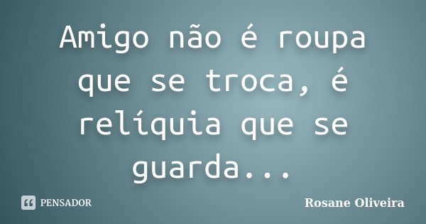 Amigo não é roupa que se troca, é relíquia que se guarda...... Frase de Rosane Oliveira.