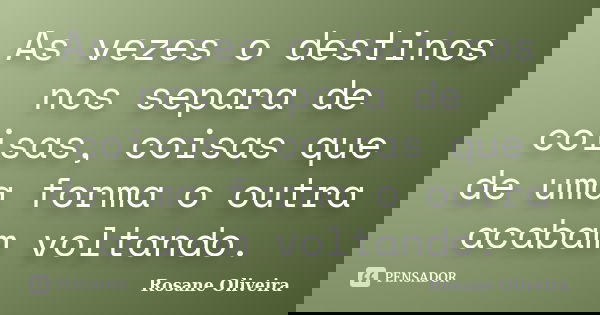 As vezes o destinos nos separa de coisas, coisas que de uma forma o outra acabam voltando.... Frase de Rosane Oliveira.