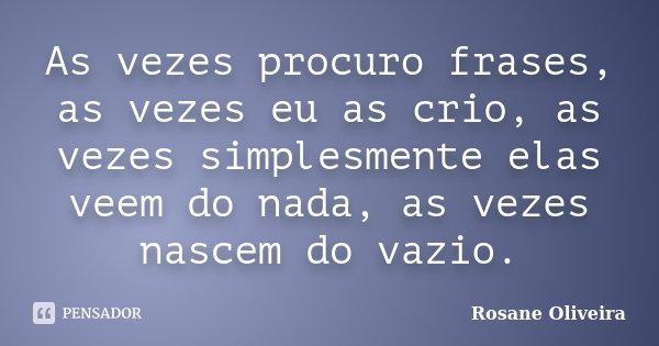 As vezes procuro frases, as vezes eu as crio, as vezes simplesmente elas veem do nada, as vezes nascem do vazio.... Frase de Rosane Oliveira.