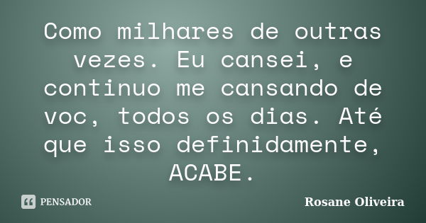 Como milhares de outras vezes. Eu cansei, e continuo me cansando de voc, todos os dias. Até que isso definidamente, ACABE.... Frase de Rosane Oliveira.