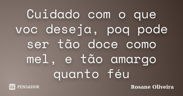 Cuidado com o que voc deseja, poq pode ser tão doce como mel, e tão amargo quanto féu... Frase de Rosane Oliveira.