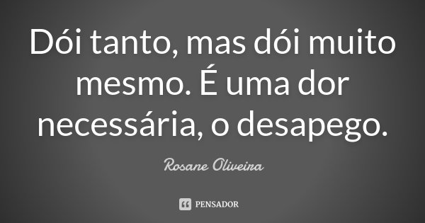 Dói tanto, mas dói muito mesmo. É uma dor necessária, o desapego.... Frase de Rosane Oliveira.