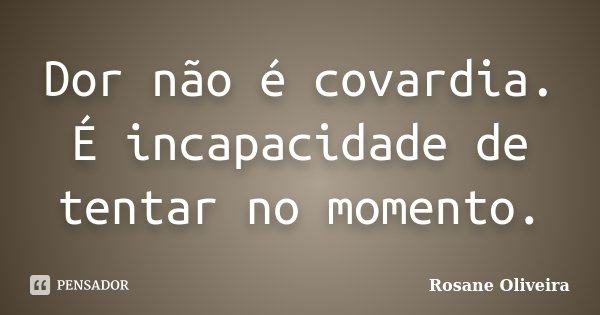 Dor não é covardia. É incapacidade de tentar no momento.... Frase de Rosane Oliveira.