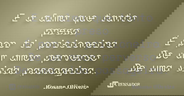 E a alma que tanto preso É por ti prisioneira De um amor perverso De uma vida passageira.... Frase de Rosane Oliveira.