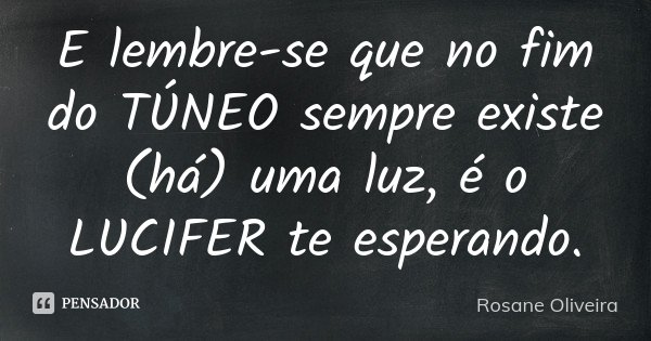 E lembre-se que no fim do TÚNEO sempre existe (há) uma luz, é o LUCIFER te esperando.... Frase de Rosane Oliveira.