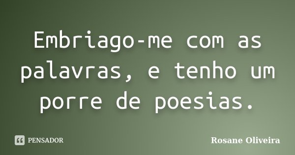 Embriago-me com as palavras, e tenho um porre de poesias.... Frase de Rosane Oliveira.